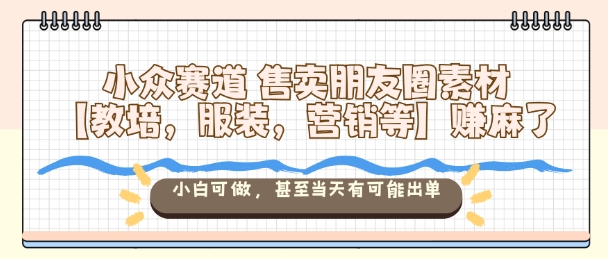 小众赛道售卖朋友圈素材【教培，服装，营销等】賺麻了，小白可做，甚至当天有可能出单-朽念云创