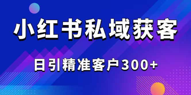 2025最新小红书平台引流获客截流自热玩法讲解，日引精准客户300+-朽念云创