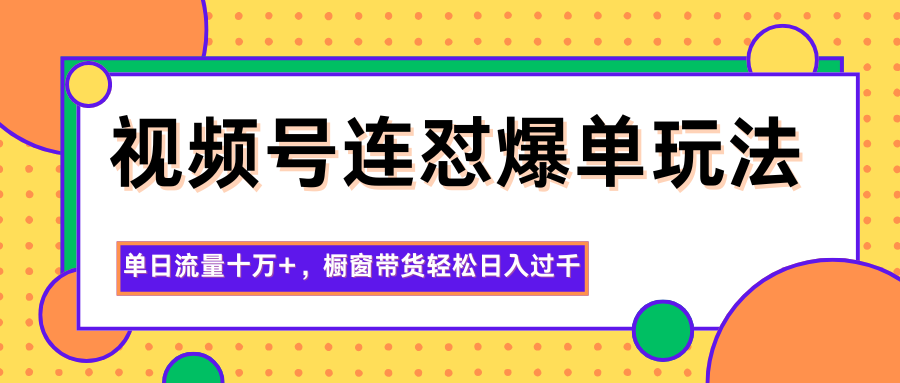 视频号连怼爆单玩法，单日流量十万+，橱窗带货轻松日入过千-朽念云创