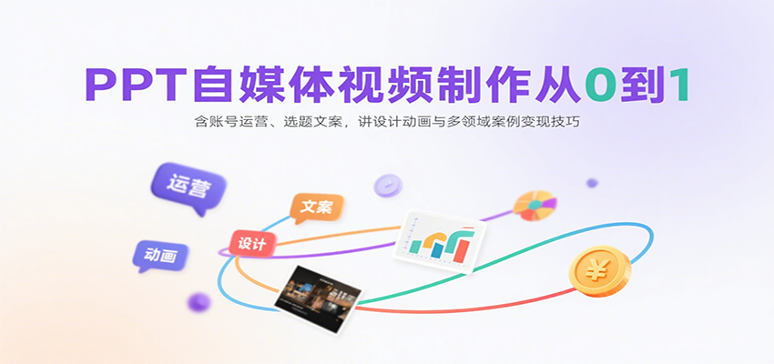 PPT自媒体视频制作从0到1:含账号运营、选题文案,讲设计动画与多领域案例变现技巧-朽念云创