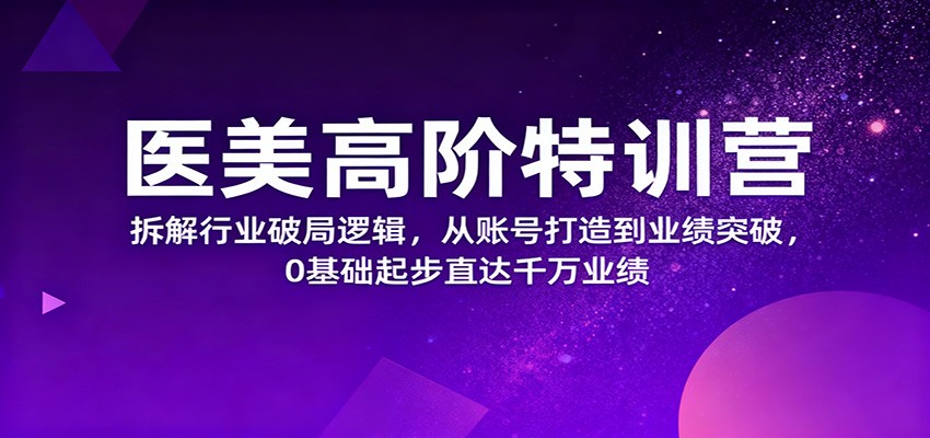 医美高阶特训营，拆解行业破局逻辑，从账号打造到业绩突破，0基础起步直达千万业绩-朽念云创