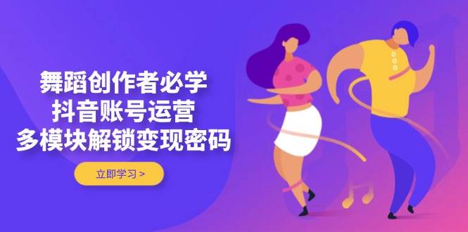 舞蹈创作者必学，抖音账号运营，多模块解锁变现密码-朽念云创