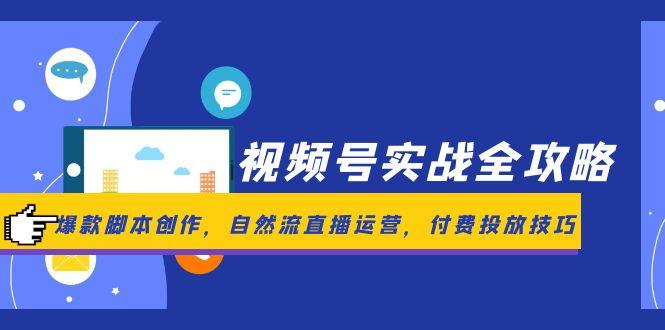 视频号实战全攻略，爆款脚本创作，自然流直播运营，付费投放技巧-朽念云创