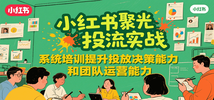 小红书聚光投流实战，系统学习提升投放决策能力和团队运营能力-朽念云创