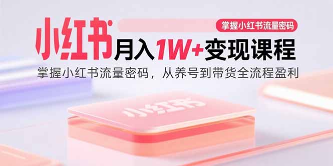 小红书月入1W+变现课程：掌握小红书流量密码，从养号到带货全流程盈利-朽念云创