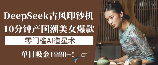 DeepSeek古风印钞机：10分钟产国潮美女爆款，单日吸金1k+，零门槛AI造星术-朽念云创