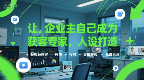 让企业主自己成为获客专家，人设打造+短视频获客+投放+直播获客+私域运营-朽念云创