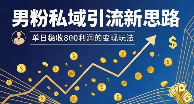 男粉私域引流新思路，单日稳收8张利润的变现玩法-朽念云创