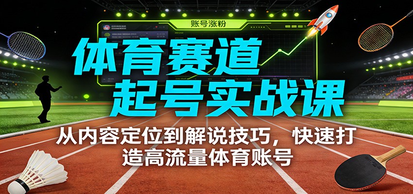 体育赛道起号实战课：从内容定位到解说技巧，快速打造高流量体育账号-朽念云创