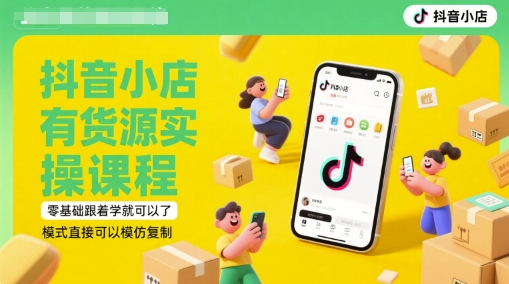 抖音小店有货源实操课程，零基础跟着学就可以了，模式直接可以模仿复制(更新6月)-朽念云创