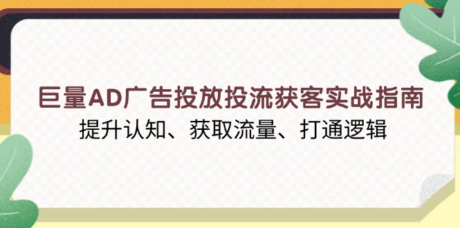 巨量AD广告投放投流获客实战指南，提升认知、获取流量、打通逻辑-朽念云创