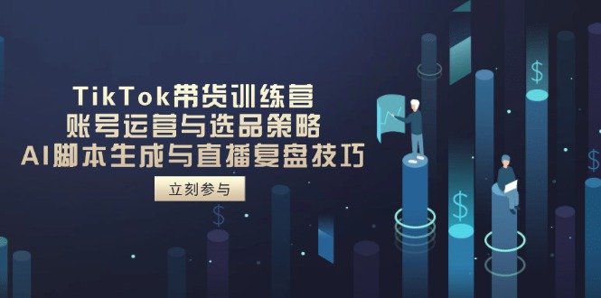 TikTok带货训练营,账号运营与选品策略,AI脚本生成与直播复盘技巧-朽念云创