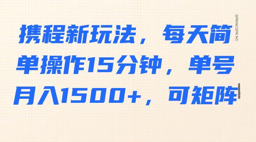 携程新玩法，每天简单操作15分钟，单号月入1500+，可矩阵-朽念云创