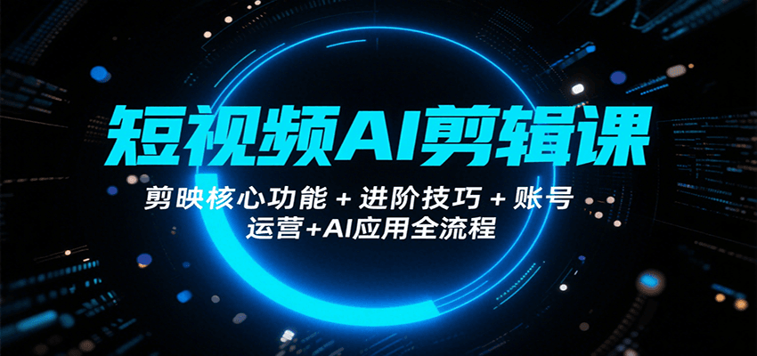 短视频AI剪辑课，剪映核心功能+进阶技巧+账号运营+AI应用全流程-朽念云创