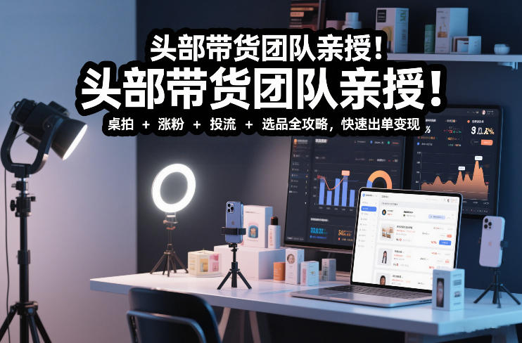 头部带货团队亲授！专业短视频实拍带货课：桌拍+涨粉+投流+选品全攻略，快速出单变现，月入2w+-朽念云创