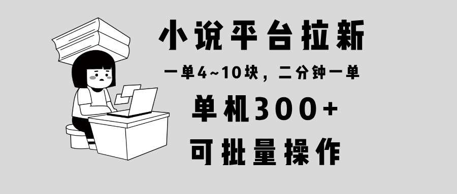 小说平台拉新，单机300+，两分钟一单4~10块，操作简单可批量。-朽念云创