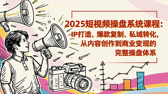 2025短视频操盘线下课程：IP打造、爆款复制、私域转化，从内容创作到商业变现的完整操盘体系-朽念云创