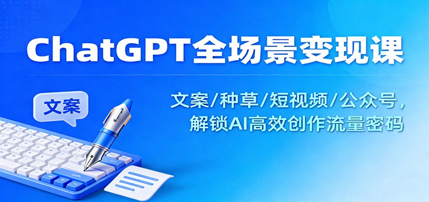 ChatGPT全场景变现课：文案/种草/短视频/公众号，解锁AI高效创作流量密码-朽念云创
