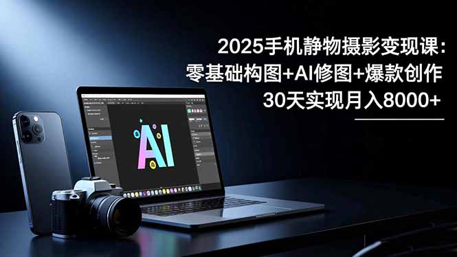 2025手机 静物摄影变现课：零基础构图+AI修图+爆款创作，30天实现月入8…-朽念云创