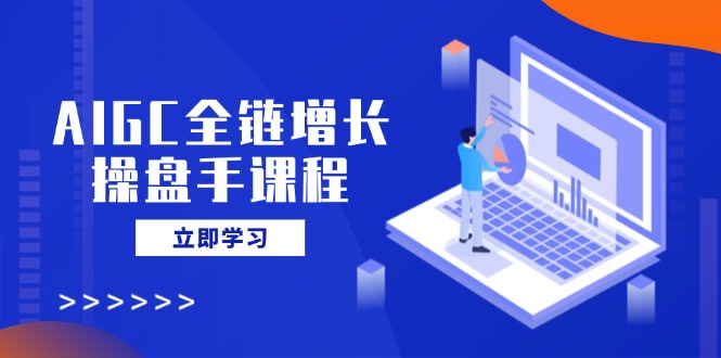 AIGC全链增长操盘手课程，从AI基础到私有化应用，轻松驾驭AI助力营销-朽念云创