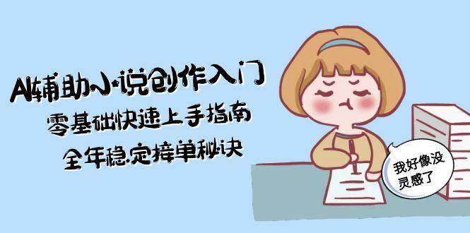 AI辅助小说创作入门,零基础快速上手指南,全年稳定接单秘诀-朽念云创