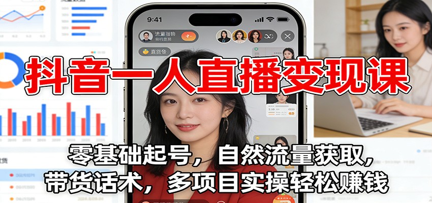 抖音一人直播变现课：零基础起号，自然流量获取，带货话术，多项目实操轻松赚钱-朽念云创