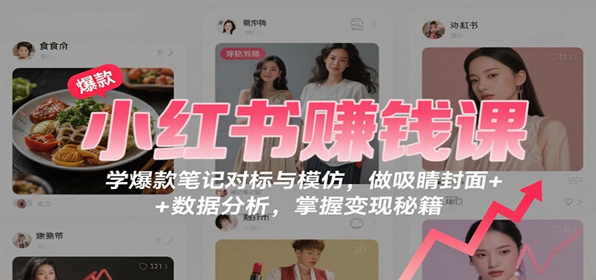 小红书赚钱课：学爆款笔记对标与模仿，做吸睛封面 + 数据分析，掌握变现秘籍-朽念云创