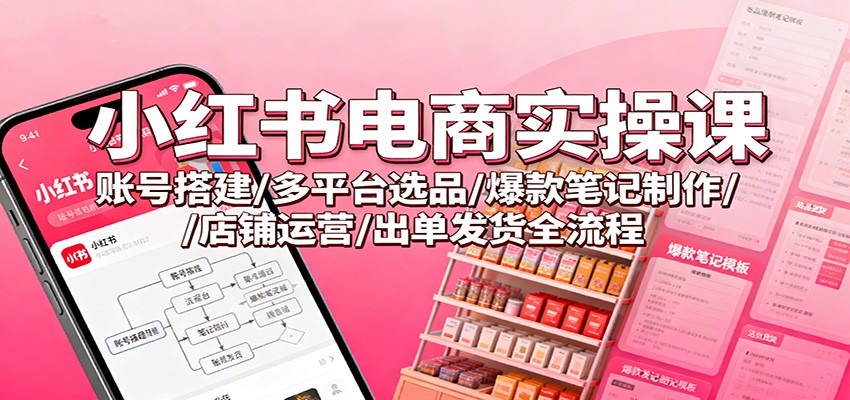 小红书电商实操课：账号搭建/多平台选品/爆款笔记制作/店铺运营/出单发货全流程-朽念云创