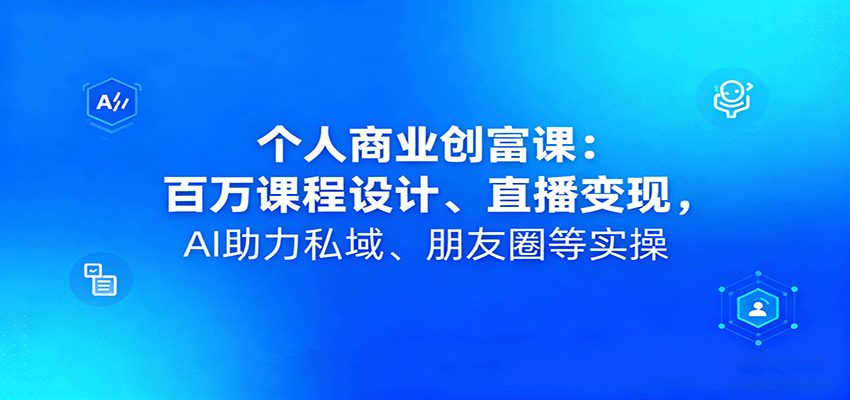 个人商业创富课：百万课程设计、直播变现，AI助力私域、朋友圈等实操-朽念云创