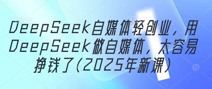 DeepSeek自媒体轻创业，用DeepSeek做自媒体，太容易挣钱了(2025年新课)-朽念云创