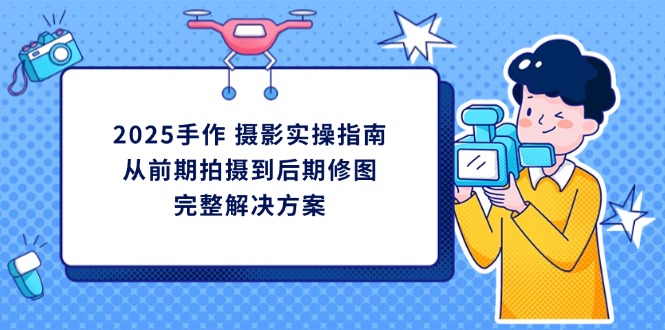 2025手作 摄影实操指南，从前期拍摄到后期修图的完整解决方案-朽念云创