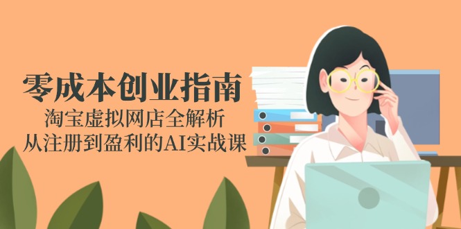 零成本创业指南:淘宝虚拟网店全解析,从注册到盈利的AI实战课-朽念云创