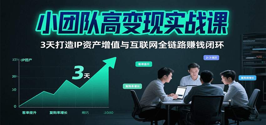 小团队高变现实战课，3天打造IP资产增值与互联网全链路赚钱闭环(第二期)-朽念云创