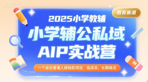 2025小学教辅公私域AIP实战营，一个适合普通人搞钱的项目，低成本，长期稳定-朽念云创