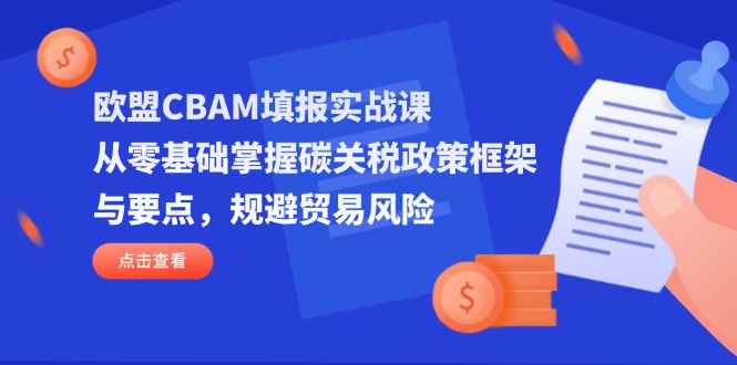 欧盟CBAM填报实战课，从零基础掌握碳关税政策框架与要点，规避贸易风险-朽念云创
