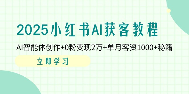 2025小红书AI获客教程：AI智能体创作+0粉变现2万+单月客资1000+秘籍-朽念云创