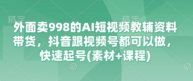 外面卖998的AI短视频教辅资料带货,抖音跟视频号都可以做,快速起号(素材+课程)-朽念云创