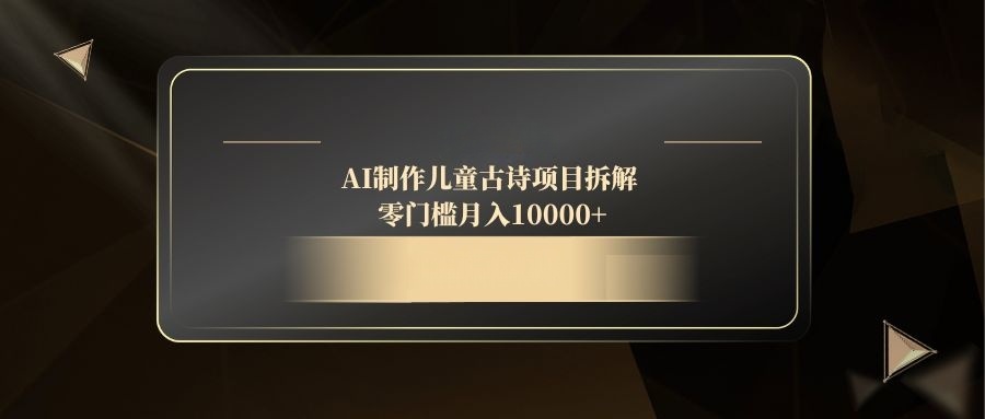 AI制作儿童古诗项目拆解,零门槛月入10000+-朽念云创