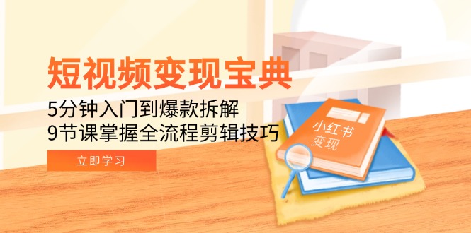 短视频变现宝典：5分钟入门到爆款拆解，9节课掌握全流程剪辑技巧-朽念云创