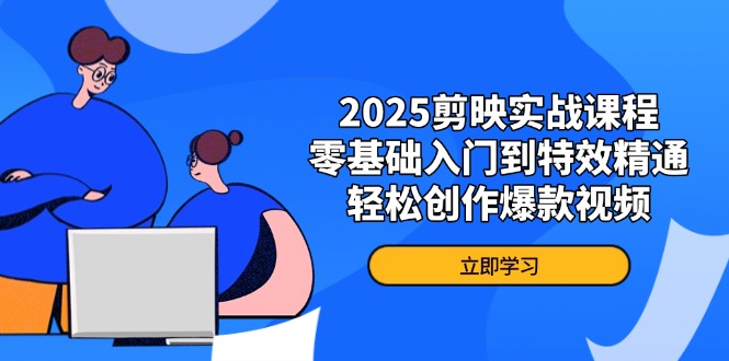 2025剪映实战课程，零基础入门到特效精通，轻松创作爆款视频-朽念云创