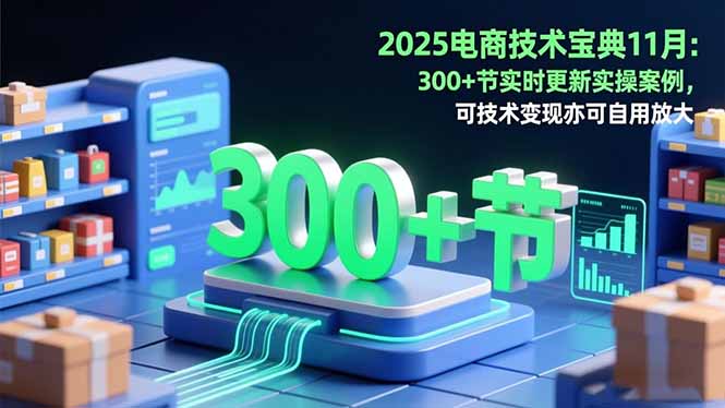 2025电商技术宝典11月：200+节实时更新实操案例，可技术变现亦可自用放大-朽念云创