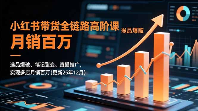小红书带货全链路高阶课,选品爆破、笔记裂变、直播推广,实现多店月销百万(更新25年12月-朽念云创