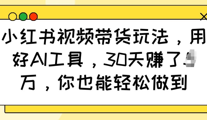 小红书视频带货玩法，用好AI工具，30天收益过W，你也能轻松做到-朽念云创