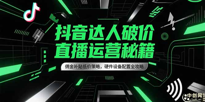 抖音达人破价直播运营秘籍，佣金补贴低价策略，硬件设备配置全攻略-朽念云创