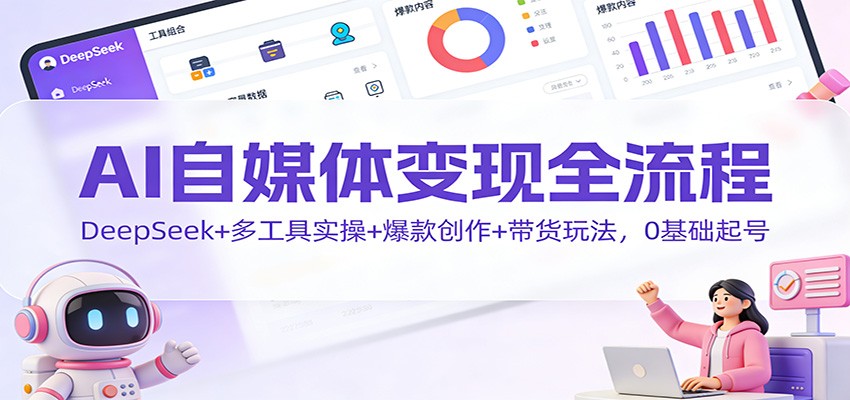 AI自媒体变现全流程:DeepSeek+多工具实操+爆款创作+带货玩法,0基础起号-朽念云创
