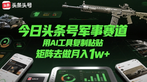 今日头条号军事赛道，用AI工具复制粘贴，矩阵去做月入1w+-朽念云创