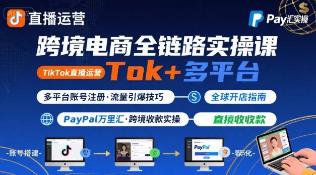 跨境电商线上课，TikTok 直播运营 + 多平台账号注册 + PayPal 万里汇实操教程-朽念云创