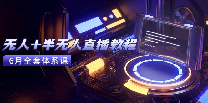 无人+半无人直播教程：AI工具+场景搭建，0到1掌握核心技术(6月更新-朽念云创