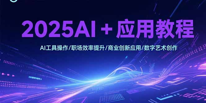 2025AI+应用教程,AI工具操作/职场效率提升/商业创新应用/数字艺术创作-朽念云创