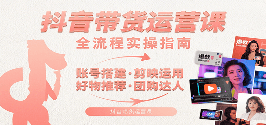 抖音带货运营课：含账号搭建、剪映运用、好物推荐、团购达人等内容，教你玩转抖音-朽念云创
